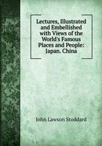 Lectures, Illustrated and Embellished with Views of the World`s Famous Places and People: Japan. China