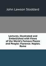 Lectures, Illustrated and Embellished with Views of the World`s Famous Places and People: Florence. Naples. Rome