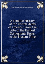 A Familiar History of the United States of America: From the Date of the Earliest Settlements Down to the Present Time