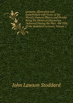 Lectures, Illustrated and Embellished with Views of the World`s Famous Places and People: Being the Identical Discourses Delivered During the Past . the Title of the Stoddard Lectures, Volume 1