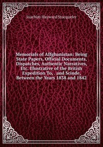Memorials of Affghanistan: Being State Papers, Official Documents, Dispatches, Authentic Narratives, Etc. Illustrative of the British Expedition To, . and Scinde, Between the Years 1838 and 1842