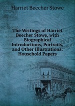 The Writings of Harriet Beecher Stowe, with Biographical Introductions, Portraits, and Other Illustrations: Household Papers