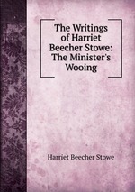 The Writings of Harriet Beecher Stowe: The Minister`s Wooing