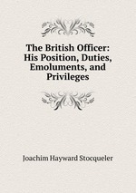 The British Officer: His Position, Duties, Emoluments, and Privileges