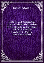 History and Antiquities of the Cathedral Churches of Great Britain: Hereford. Lichfield. Lincoln. Landaff. St. Paul`s. Norwich. Oxford