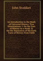 An Introduction to the Study of Universal History: Two Dissertations: I. On the Uses of History As a Study. Ii. On the Separation of the Early Facts of History from Fable