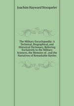 The Military Encyclopaedia: A Technical, Biographical, and Historical Dictionary, Referring Exclusively to the Military Sciences, the Memoirs of . and the Narratives of Remarkable Battles