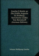 Goethe`S Briefe an Die Grfin Auguste Zu Stolberg: Verwitwete Grfin Von Bernstorff (German Edition)
