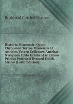 Historia Misnensis: Qvam Chronicon Terrae Misnensis Et Annales Vetero Cellenses Antehac Nvnqvam Edita Exhibent in Lvcem Primvs Protraxit Bvrcard Gotth. Struve (Latin Edition)