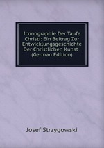 Iconographie Der Taufe Christi: Ein Beitrag Zur Entwicklungsgeschichte Der Christlichen Kunst . (German Edition)