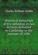 Historical memorials of Ely cathedral, in two lectures delivered in Cambridge in the summer of 1896