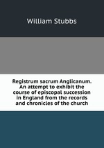 Registrum sacrum Anglicanum. An attempt to exhibit the course of episcopal succession in England from the records and chronicles of the church