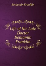 Life of the Late Doctor Benjamin Franklin