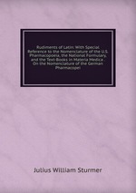 Rudiments of Latin: With Special Reference to the Nomenclature of the U.S. Pharmacopoeia, the National Formulary, and the Text-Books in Materia Medica . On the Nomenclature of the German Pharmacopei