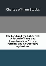 The Land and the Labourers: A Record of Facts and Experiments in Cottage Farming and Co-Operative Agriculture