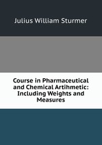 Course in Pharmaceutical and Chemical Artihmetic: Including Weights and Measures