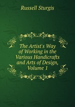 The Artist`s Way of Working in the Various Handicrafts and Arts of Design, Volume 1