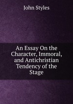 An Essay On the Character, Immoral, and Antichristian Tendency of the Stage