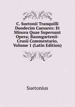 C. Suetonii Tranquilli Duodecim Caesares: Et Minora Quae Supersunt Opera; Baumgartenii-Crusii Commentario, Volume 1 (Latin Edition)