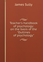 Teacher`s handbook of psychology: on the basis of the "Outlines of psychology"
