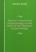 Teacher`s hand-book of psychology, on the basis of the "Outlines of psychology."