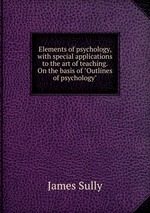 Elements of psychology, with special applications to the art of teaching. On the basis of "Outlines of psychology"