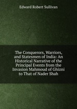 The Conquerors, Warriors, and Statesmen of India: An Historical Narrative of the Principal Events from the Invasion Mahmoud of Ghizni to That of Nader Shah