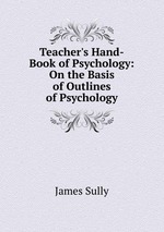 Teacher`s Hand-Book of Psychology: On the Basis of Outlines of Psychology
