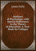Outlines of Psychology, with Special References to the Theory of Education: A Text-Book for Colleges