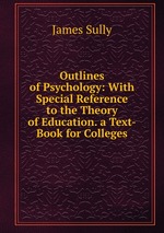 Outlines of Psychology: With Special Reference to the Theory of Education. a Text-Book for Colleges