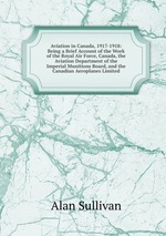 Aviation in Canada, 1917-1918: Being a Brief Account of the Work of the Royal Air Force, Canada, the Aviation Department of the Imperial Munitions Board, and the Canadian Aeroplanes Limited