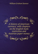 A history of American currency with chapters on the English bank restriction and Austrian paper money