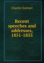 Recent speeches and addresses, 1851-1855