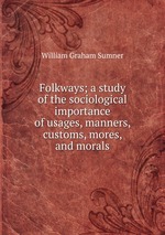 Folkways; a study of the sociological importance of usages, manners, customs, mores, and morals
