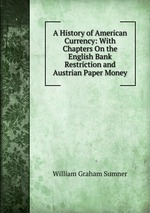 A History of American Currency: With Chapters On the English Bank Restriction and Austrian Paper Money