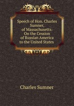 Speech of Hon. Charles Sumner, of Massachusetts: On the Cession of Russian America to the United States