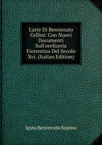 L`arte Di Benvenuto Cellini: Con Nuovi Documenti Sull`oreficeria Fiorentina Del Secolo Xvi. (Italian Edition)