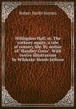 Hillingdon Hall; or, The cockney squire, a tale of country life. By author of "Handley Cross". With twelve illustrations by Wildrake-Heath-Jellicoe