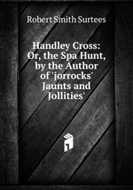 Handley Cross: Or, the Spa Hunt, by the Author of `jorrocks` Jaunts and Jollities`