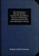 The Horseman`s Manual: Being a Treatise On Soundness, the Law of Warranty, and Generally On the Laws Relating to Horses