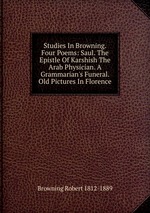 Studies In Browning. Four Poems: Saul. The Epistle Of Karshish The Arab Physician. A Grammarian`s Funeral. Old Pictures In Florence