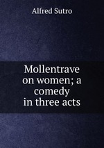Mollentrave on women; a comedy in three acts