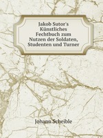 Jakob Sutor`s Knstliches Fechtbuch zum Nutzen der Soldaten, Studenten und Turner