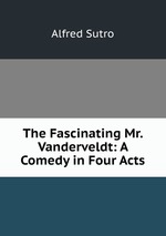 The Fascinating Mr. Vanderveldt: A Comedy in Four Acts