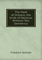The Maid of Orleans; the bride of Messina; Wilhelm Tell; Demetrius