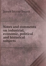 Notes and comments on industrial, economic, political and historical subjects