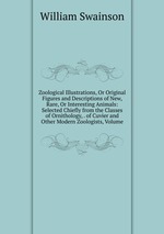 Zoological Illustrations, Or Original Figures and Descriptions of New, Rare, Or Interesting Animals: Selected Chiefly from the Classes of Ornithology, . of Cuvier and Other Modern Zoologists, Volume