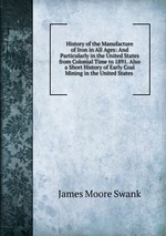 History of the Manufacture of Iron in All Ages: And Particularly in the United States from Colonial Time to 1891. Also a Short History of Early Coal Mining in the United States