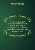 A history of English sounds from the earliest period: including an investigation of th general laws of sound change, and full word lists