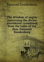 The Wisdom of angels concerning the divine providence: translated from the Latin of the Hon. Emanuel Swedenborg